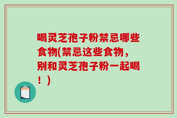 喝灵芝孢子粉禁忌哪些食物(禁忌这些食物，别和灵芝孢子粉一起喝！)