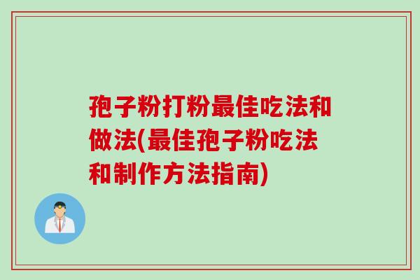 孢子粉打粉最佳吃法和做法(最佳孢子粉吃法和制作方法指南)