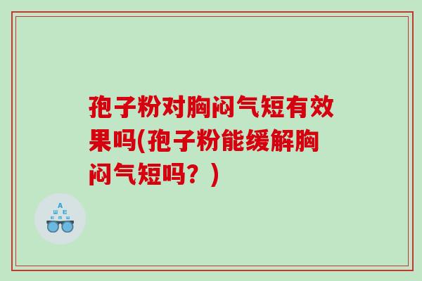 孢子粉对胸闷气短有效果吗(孢子粉能缓解胸闷气短吗？)