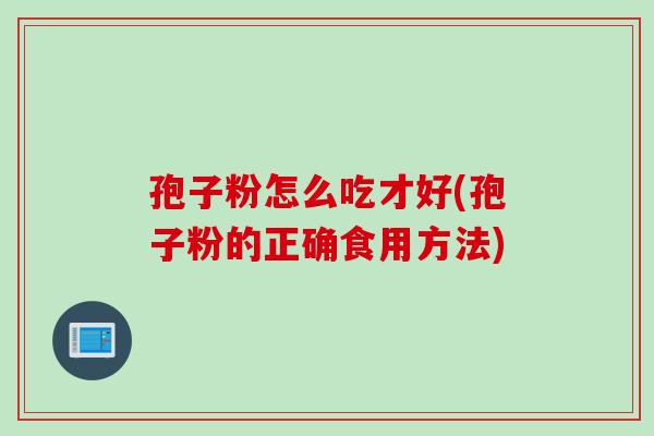 孢子粉怎么吃才好(孢子粉的正确食用方法)