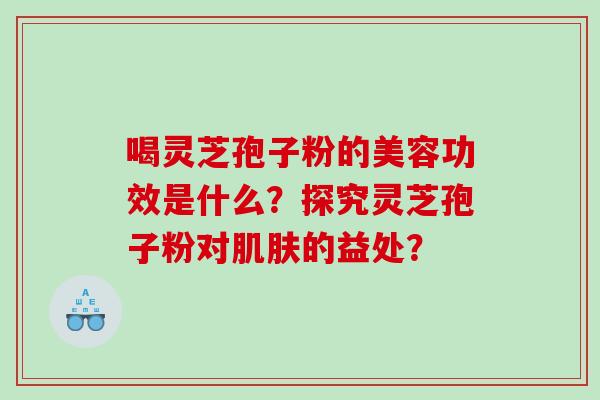 喝灵芝孢子粉的美容功效是什么？探究灵芝孢子粉对肌肤的益处？