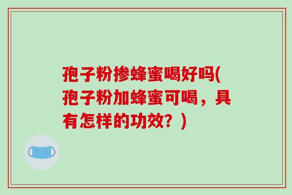 孢子粉掺蜂蜜喝好吗(孢子粉加蜂蜜可喝，具有怎样的功效？)