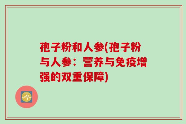 孢子粉和人参(孢子粉与人参：营养与免疫增强的双重保障)