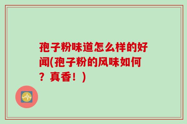 孢子粉味道怎么样的好闻(孢子粉的风味如何？真香！)