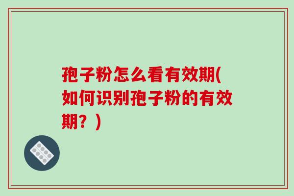 孢子粉怎么看有效期(如何识别孢子粉的有效期？)