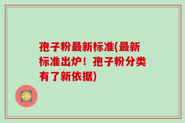 孢子粉最新标准(最新标准出炉！孢子粉分类有了新依据)