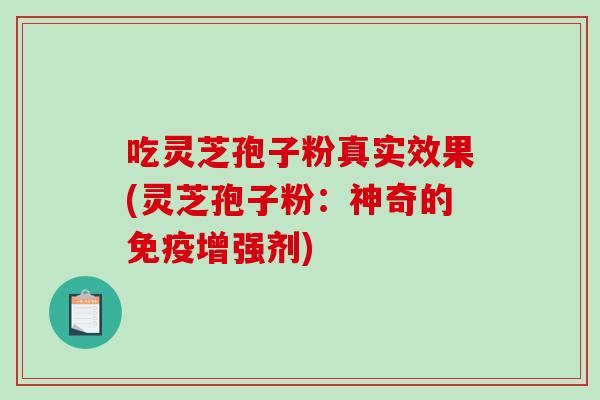 吃灵芝孢子粉真实效果(灵芝孢子粉：神奇的免疫增强剂)