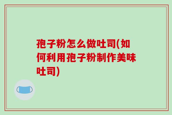 孢子粉怎么做吐司(如何利用孢子粉制作美味吐司)