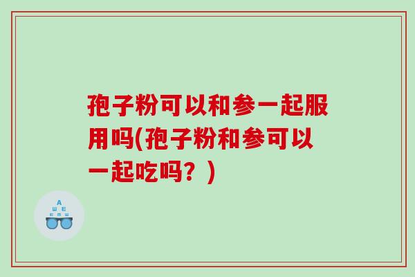 孢子粉可以和参一起服用吗(孢子粉和参可以一起吃吗？)