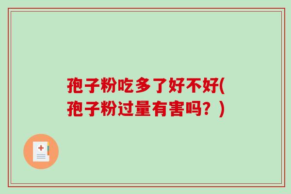 孢子粉吃多了好不好(孢子粉过量有害吗？)
