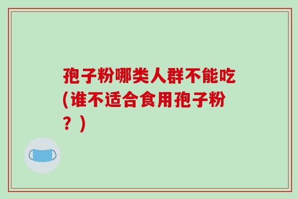 孢子粉哪类人群不能吃(谁不适合食用孢子粉？)