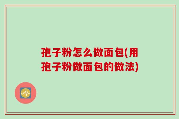 孢子粉怎么做面包(用孢子粉做面包的做法)