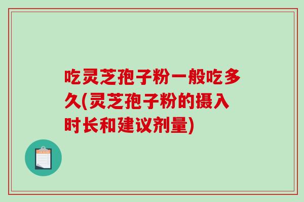 吃灵芝孢子粉一般吃多久(灵芝孢子粉的摄入时长和建议剂量)