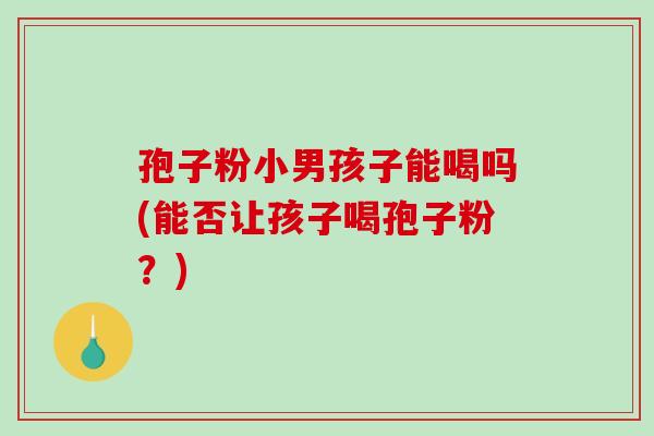 孢子粉小男孩子能喝吗(能否让孩子喝孢子粉？)