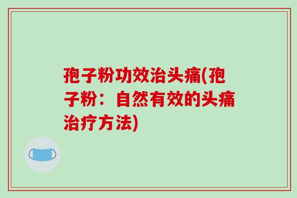 孢子粉功效治头痛(孢子粉：自然有效的头痛治疗方法)