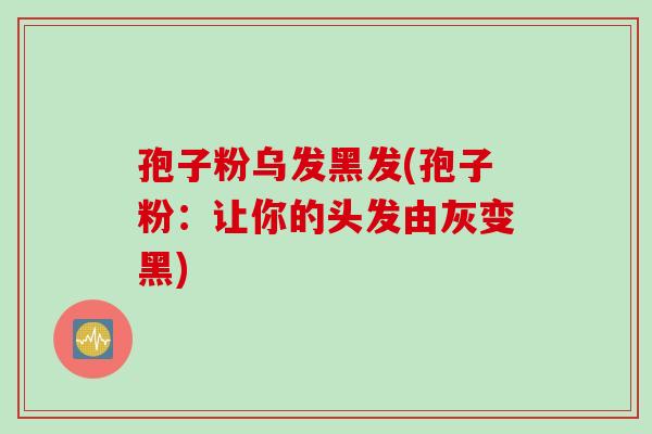 孢子粉乌发黑发(孢子粉：让你的头发由灰变黑)