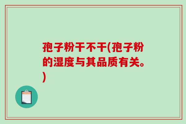 孢子粉干不干(孢子粉的湿度与其品质有关。)