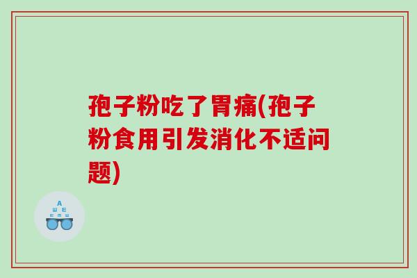 孢子粉吃了胃痛(孢子粉食用引发消化不适问题)