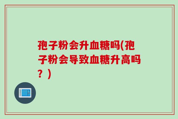 孢子粉会升血糖吗(孢子粉会导致血糖升高吗？)