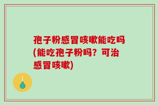 孢子粉能吃吗(能吃孢子粉吗?可) 孢子粉能吃吗(能吃孢子粉吗?可)