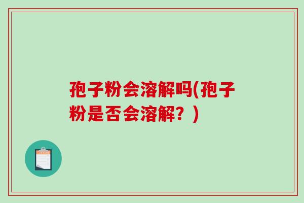 孢子粉会溶解吗(孢子粉是否会溶解？)