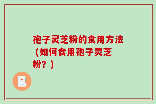 孢子灵芝粉的食用方法 (如何食用孢子灵芝粉？)