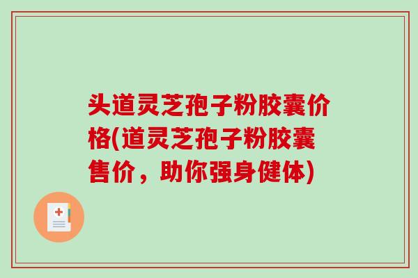 头道灵芝孢子粉胶囊价格(道灵芝孢子粉胶囊售价，助你强身健体)