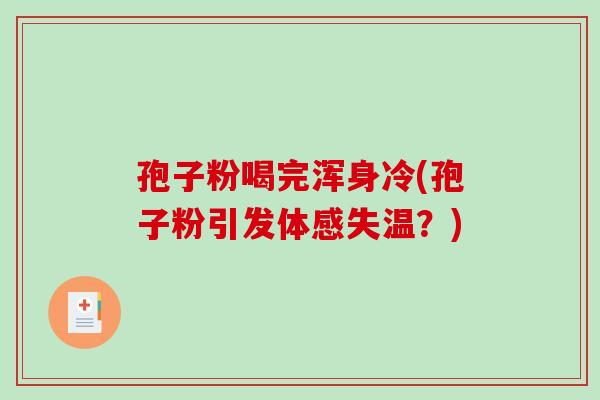 孢子粉喝完浑身冷(孢子粉引发体感失温？)