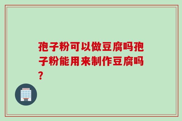 孢子粉可以做豆腐吗孢子粉能用来制作豆腐吗？