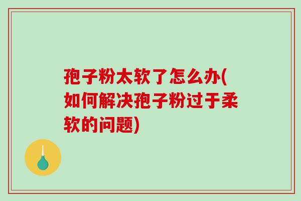 孢子粉太软了怎么办(如何解决孢子粉过于柔软的问题)