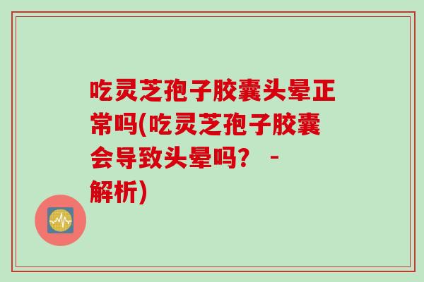 吃灵芝孢子胶囊头晕正常吗(吃灵芝孢子胶囊会导致头晕吗？ - 解析)