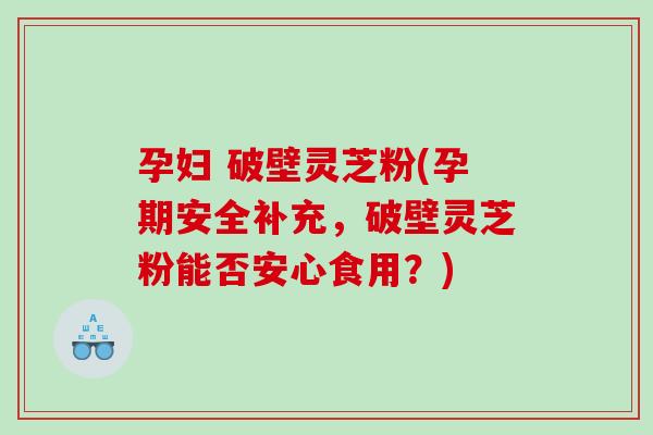 孕妇 破壁灵芝粉(孕期安全补充，破壁灵芝粉能否安心食用？)