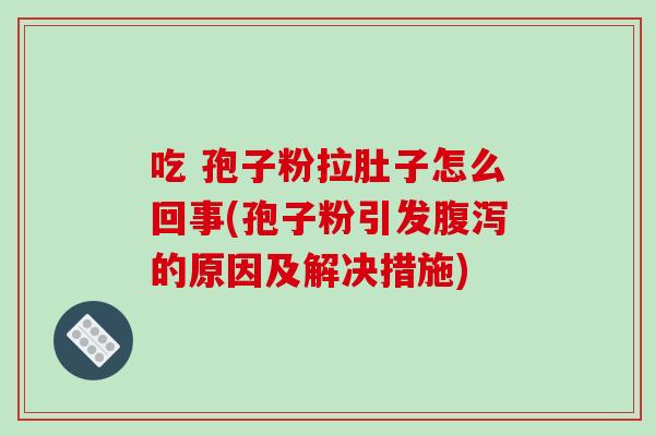 吃 孢子粉拉肚子怎么回事(孢子粉引发腹泻的原因及解决措施)