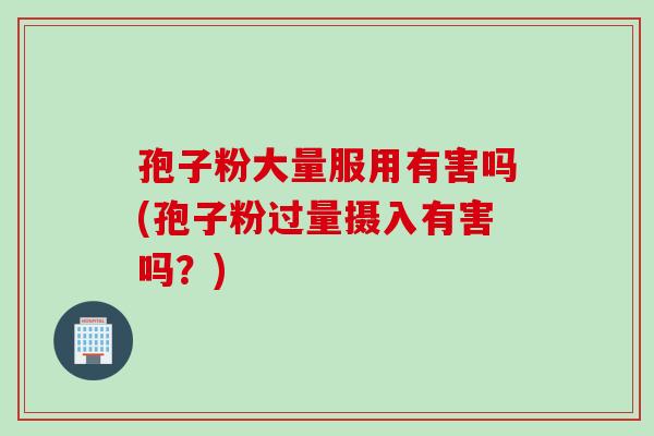 孢子粉大量服用有害吗(孢子粉过量摄入有害吗？)