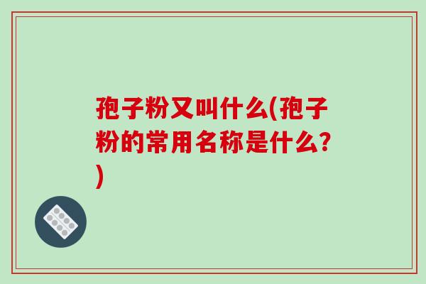 孢子粉又叫什么(孢子粉的常用名称是什么？)