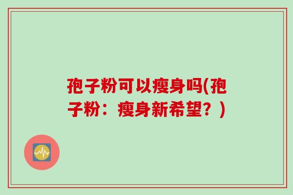 孢子粉可以瘦身吗(孢子粉：瘦身新希望？)