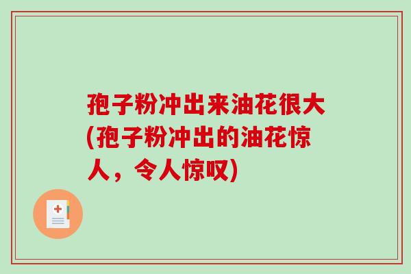 孢子粉冲出来油花很大(孢子粉冲出的油花惊人，令人惊叹)