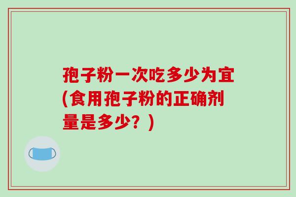 孢子粉一次吃多少为宜(食用孢子粉的正确剂量是多少？)