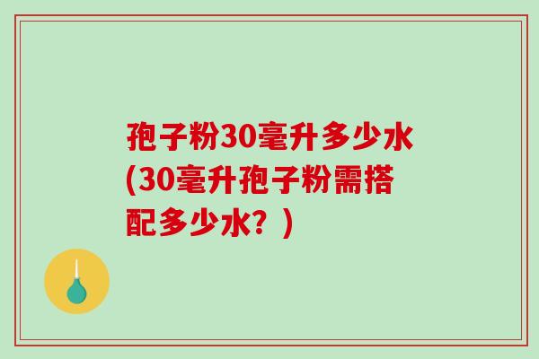 孢子粉30毫升多少水(30毫升孢子粉需搭配多少水？)