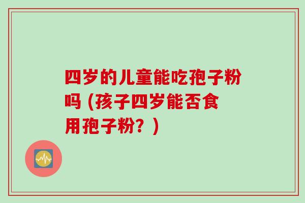 四岁的儿童能吃孢子粉吗 (孩子四岁能否食用孢子粉？)