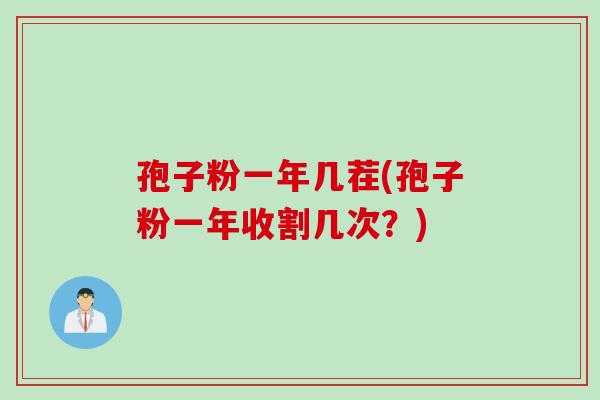 孢子粉一年几茬(孢子粉一年收割几次？)