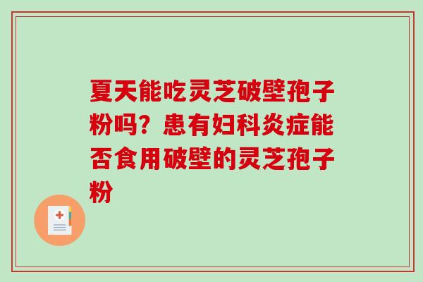 夏天能吃灵芝破壁孢子粉吗？患有妇科炎症能否食用破壁的灵芝孢子粉