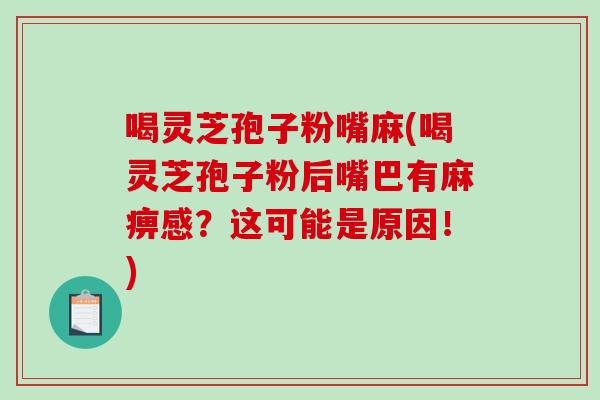 喝灵芝孢子粉嘴麻(喝灵芝孢子粉后嘴巴有麻痹感？这可能是原因！)