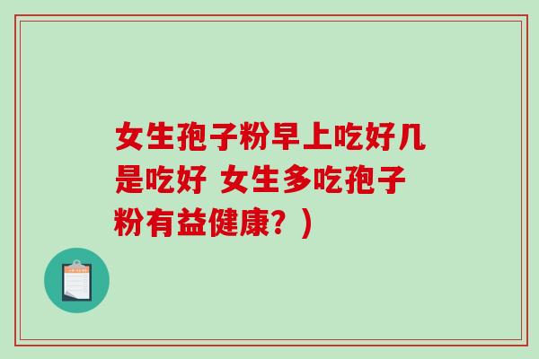 女生孢子粉早上吃好几是吃好 女生多吃孢子粉有益健康？)