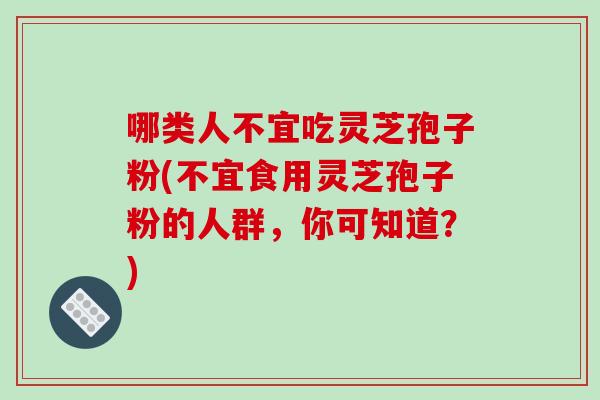 哪类人不宜吃灵芝孢子粉(不宜食用灵芝孢子粉的人群，你可知道？)