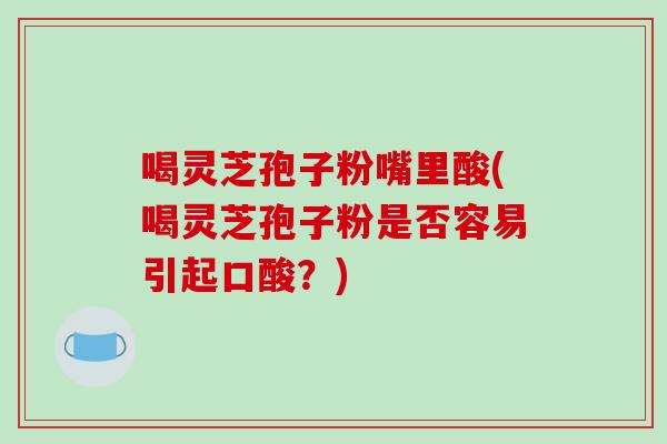喝灵芝孢子粉嘴里酸(喝灵芝孢子粉是否容易引起口酸？)