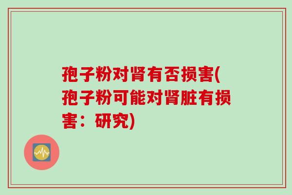 孢子粉对肾有否损害(孢子粉可能对肾脏有损害：研究)