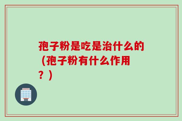 孢子粉是吃是治什么的 (孢子粉有什么作用？)