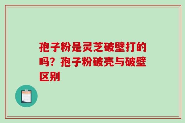 孢子粉是灵芝破壁打的吗？孢子粉破壳与破壁区别