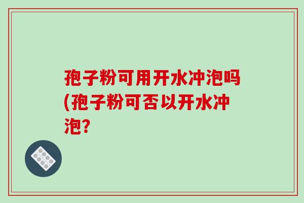孢子粉可用开水冲泡吗(孢子粉可否以开水冲泡? 孢子粉可用开水冲泡吗(孢子粉可否以开水冲泡?